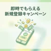 即時でもらえる新規登録キャンペーン